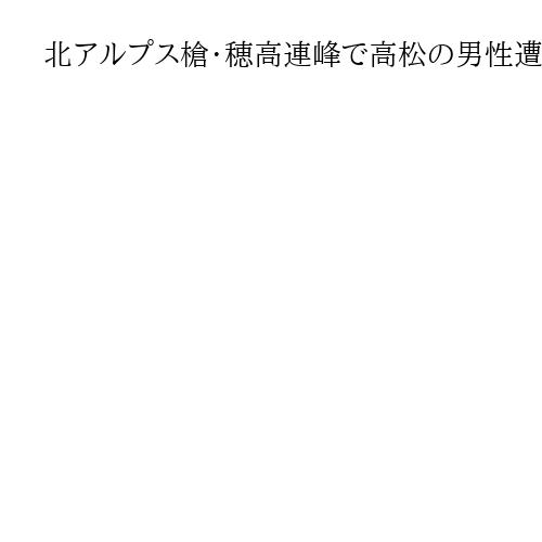 北アルプス槍・穂高連峰で高松の男性遭難か　連絡取れず、長野県警捜索
