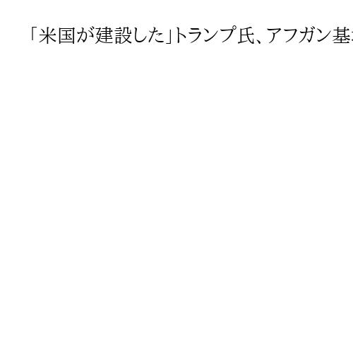 「米国が建設した」トランプ氏、アフガン基地返還を重ねて要求　タリバンに圧力
