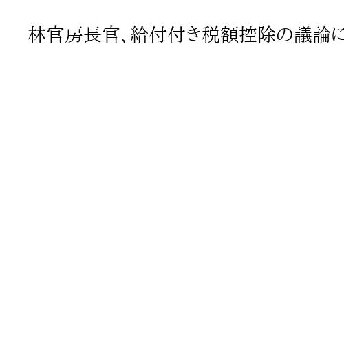 林官房長官、給付付き税額控除の議論に前向き　参院選公約巡る発言「不適切だった」と陳謝