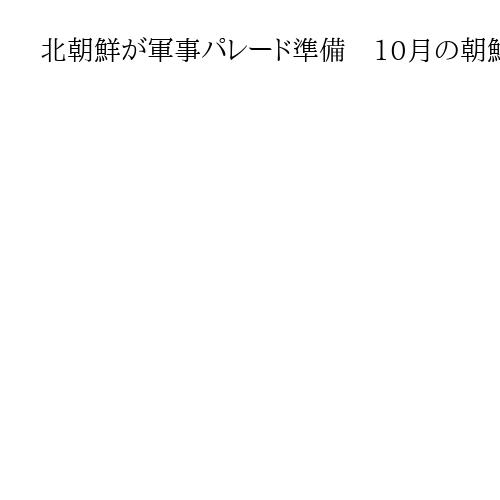 北朝鮮が軍事パレード準備　10月の朝鮮労働党創建80年に合わせ　近年より大規模と報道