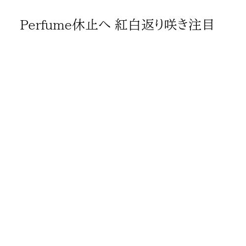 Perfume休止へ 紅白返り咲き注目