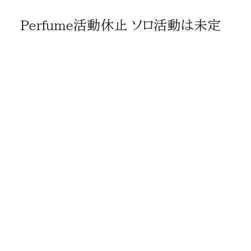 Perfume活動休止 ソロ活動は未定