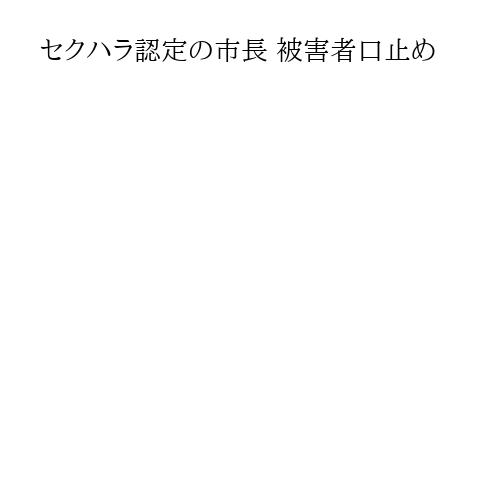セクハラ認定の市長 被害者口止め