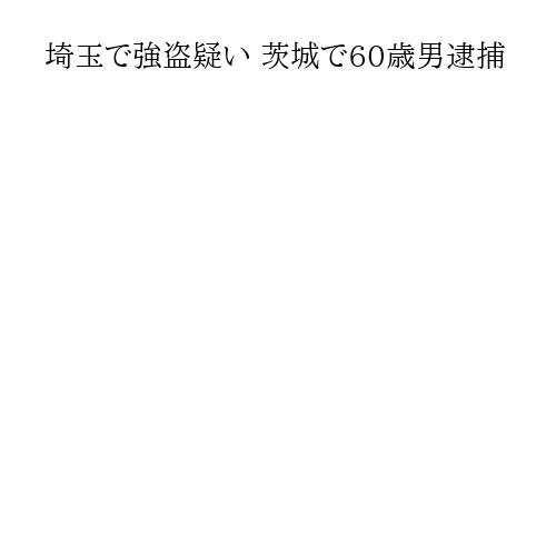 埼玉で強盗疑い 茨城で60歳男逮捕