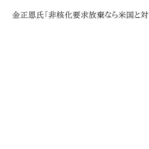金正恩氏「非核化要求放棄なら米国と対話」　最高人民会議で演説、韓国を「相手にせず」