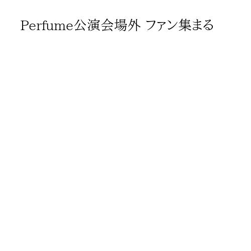 Perfume公演会場外 ファン集まる