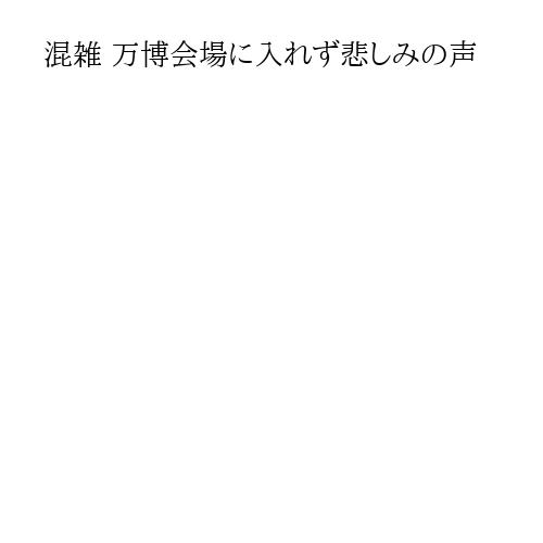 混雑 万博会場に入れず悲しみの声
