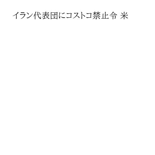 イラン代表団にコストコ禁止令 米