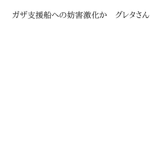 ガザ支援船への妨害激化か　グレタさんら爆発音確認、複数の無人機が低空飛行し通信妨害も
