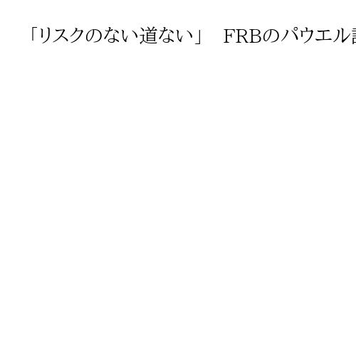 「リスクのない道ない」　FRBのパウエル議長、雇用物価警戒