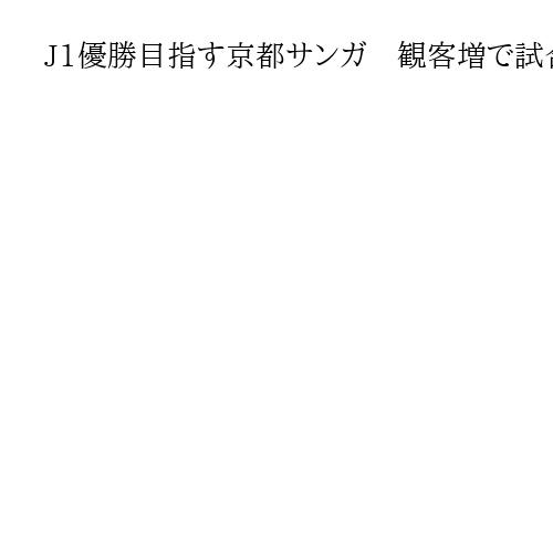 J1優勝目指す京都サンガ　観客増で試合後の混雑課題　京都府が飲食営業延長の社会実験