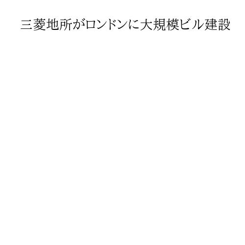 三菱地所がロンドンに大規模ビル建設　29年完成、25階建てで総事業費1600億円