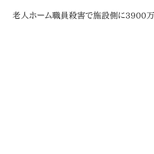 老人ホーム職員殺害で施設側に3900万円超賠償命令　入居者が殴打、大阪地裁