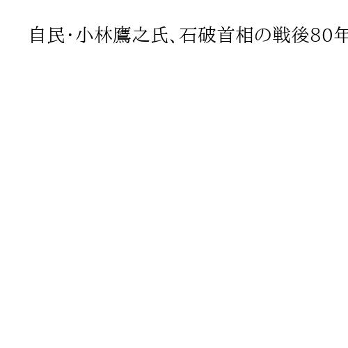自民・小林鷹之氏、石破首相の戦後80年見解は「必要性乏しいのではないか」