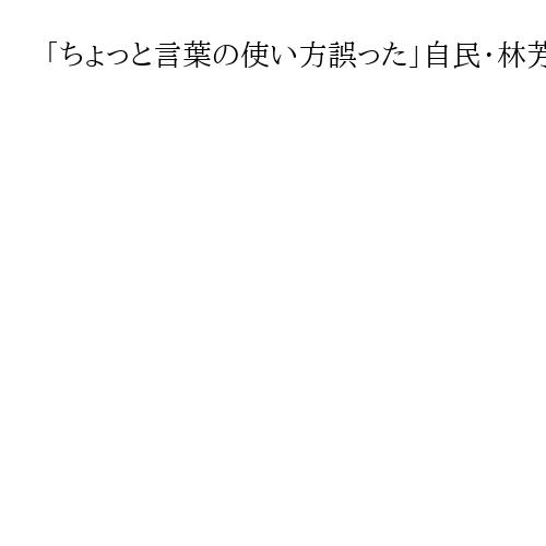 「ちょっと言葉の使い方誤った」自民・林芳正氏　首相「辞めるのは必定」発言を重ねて釈明