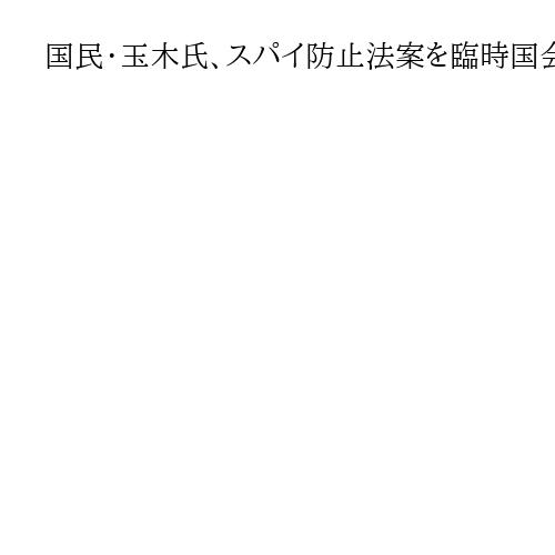 国民・玉木氏、スパイ防止法案を臨時国会で提出意向「自民総裁候補も考え方明らかにして」