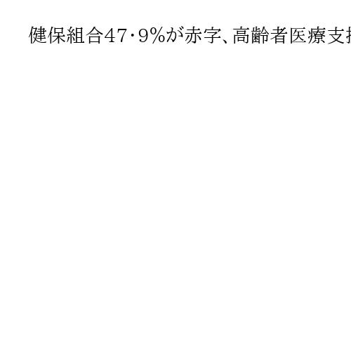 健保組合47・9％が赤字、高齢者医療支援の負担増　保険料率過去最高