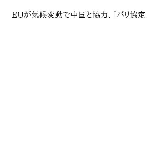 EUが気候変動で中国と協力、「パリ協定」堅持　トランプ米政権に期待できず