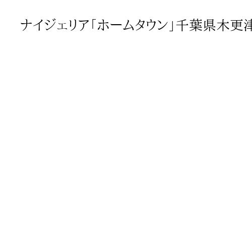 ナイジェリア「ホームタウン」千葉県木更津市、担当「事実確認している」と対応に追われる