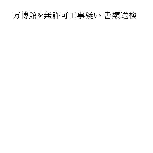 万博館を無許可工事疑い 書類送検