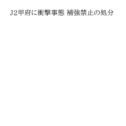 J2甲府に衝撃事態 補強禁止の処分