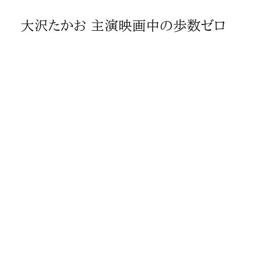 大沢たかお 主演映画中の歩数ゼロ
