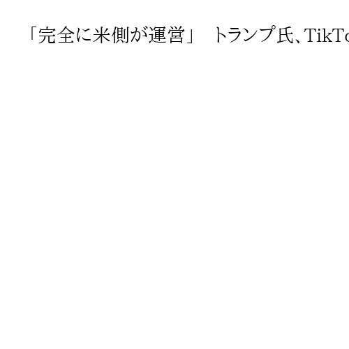 「完全に米側が運営」　トランプ氏、TikTok米事業買収で大統領令　評価額2兆円