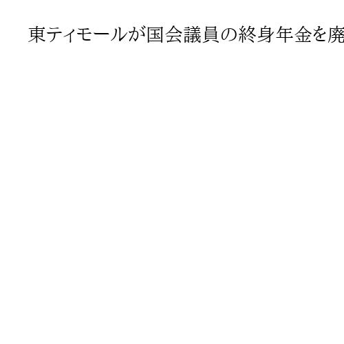 東ティモールが国会議員の終身年金を廃止　新法でデモ収拾図る　大統領や首相、閣僚も対象