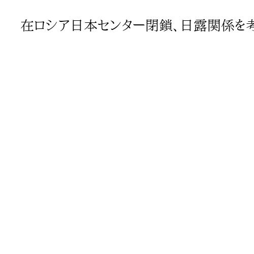 在ロシア日本センター閉鎖、日露関係を考えればやむを得ず…一抹の寂しさも