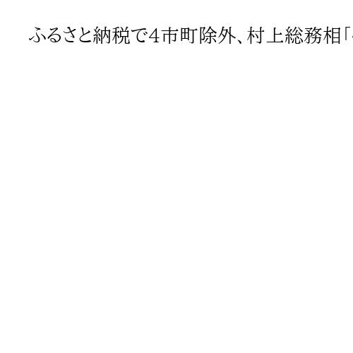 ふるさと納税で4市町除外、村上総務相「信頼損なう」と苦言　返礼品、募集費用で上限超え