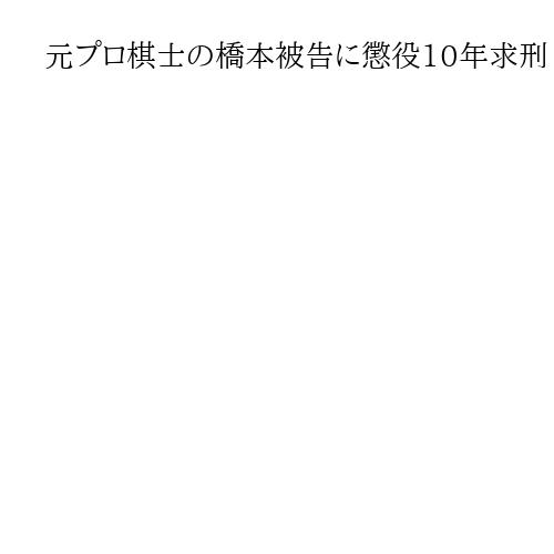 元プロ棋士の橋本被告に懲役10年求刑　検察側、元妻らへの殺人未遂罪で