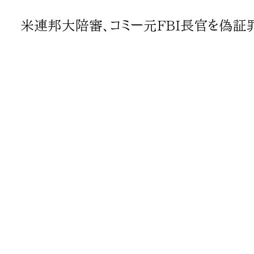 米連邦大陪審、コミー元FBI長官を偽証罪で起訴　ロシア疑惑捜査でトランプ氏が敵視