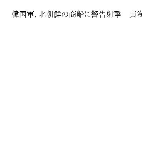 韓国軍、北朝鮮の商船に警告射撃　黄海で境界侵犯と主張「いかなる状況にも断固対応」