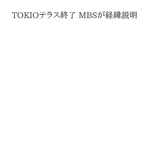 TOKIOテラス終了 MBSが経緯説明