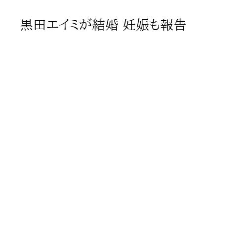 黒田エイミが結婚 妊娠も報告