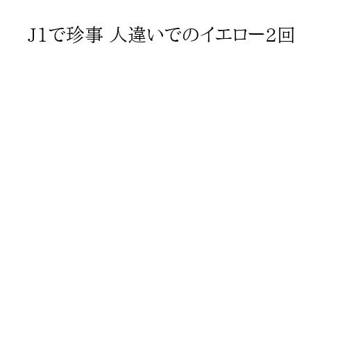 J1で珍事 人違いでのイエロー2回