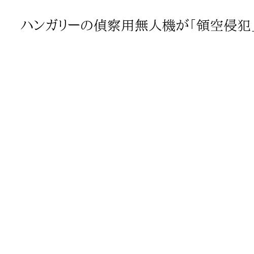 ハンガリーの偵察用無人機が「領空侵犯」　ウクライナ主張も「正気を失いつつある」と反発