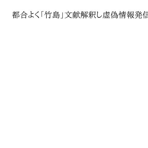 都合よく「竹島」文献解釈し虚偽情報発信する組織　韓国側と連携強化も沈黙の日本政府
