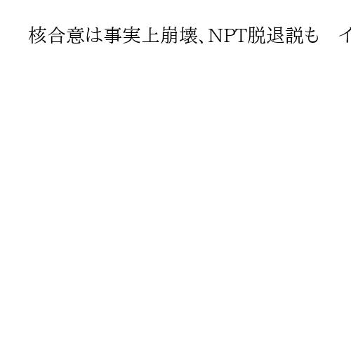 核合意は事実上崩壊、NPT脱退説も　イランは中露の支持頼みか　国連制裁再発動