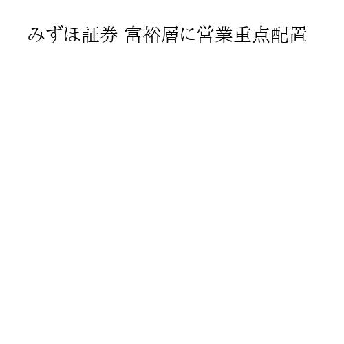 みずほ証券 富裕層に営業重点配置