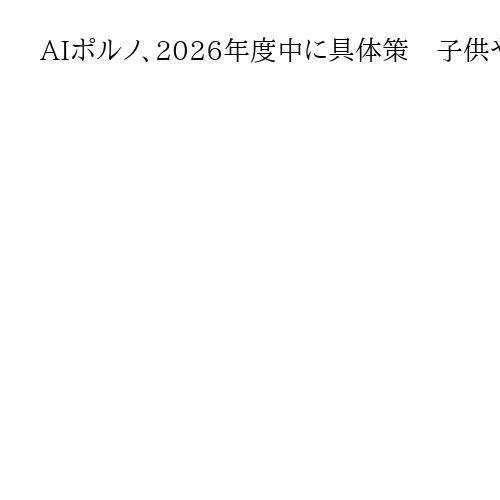 AIポルノ、2026年度中に具体策　子供や若者への被害広がり政府が工程表発表