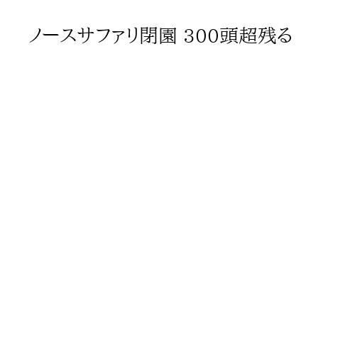 ノースサファリ閉園 300頭超残る