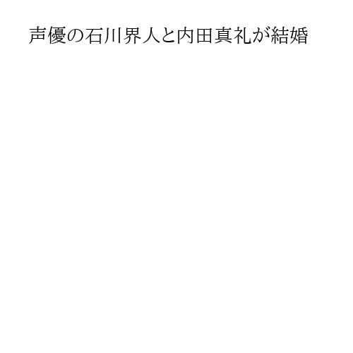 声優の石川界人と内田真礼が結婚
