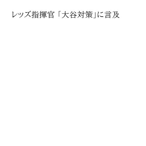レッズ指揮官 「大谷対策」に言及