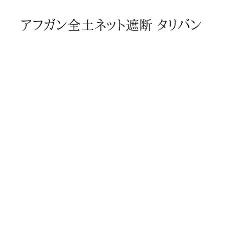 アフガン全土ネット遮断 タリバン
