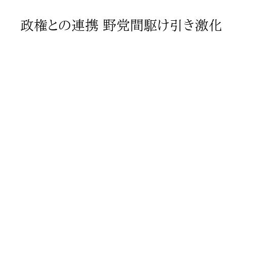政権との連携 野党間駆け引き激化