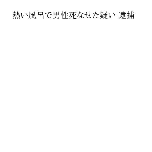 熱い風呂で男性死なせた疑い 逮捕