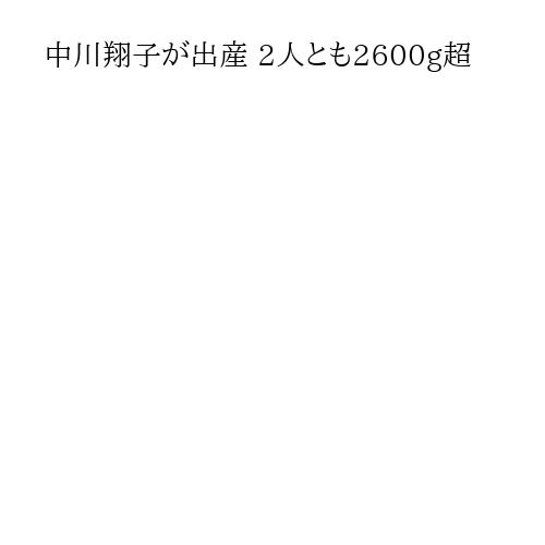 中川翔子が出産 2人とも2600g超