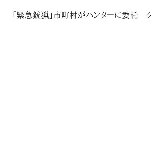 「緊急銃猟」市町村がハンターに委託　クマ駆除　担い手確保さらに議論を