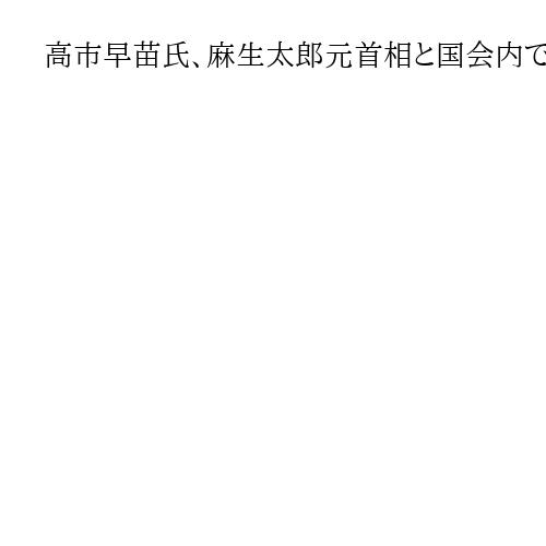 高市早苗氏、麻生太郎元首相と国会内で面会　議員票上積みへ協力要請か　自民総裁選